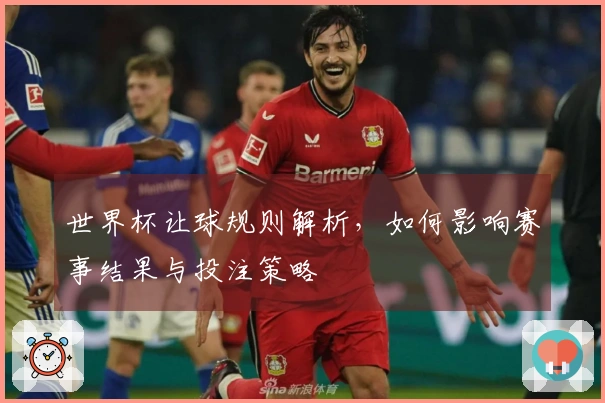 世界杯让球规则解析，如何影响赛事结果与投注策略