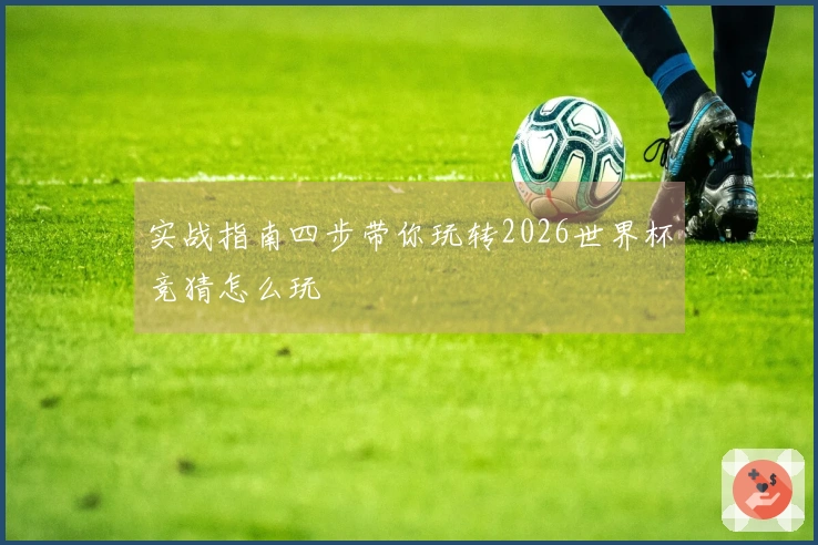 实战指南四步带你玩转2026世界杯竞猜怎么玩