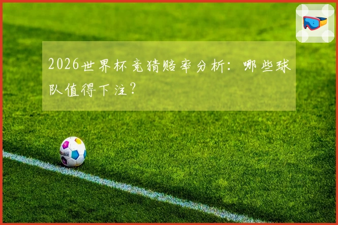 2026世界杯竞猜赔率分析：哪些球队值得下注？