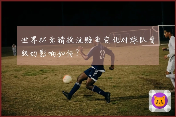世界杯竞猜投注赔率变化对球队晋级的影响如何？