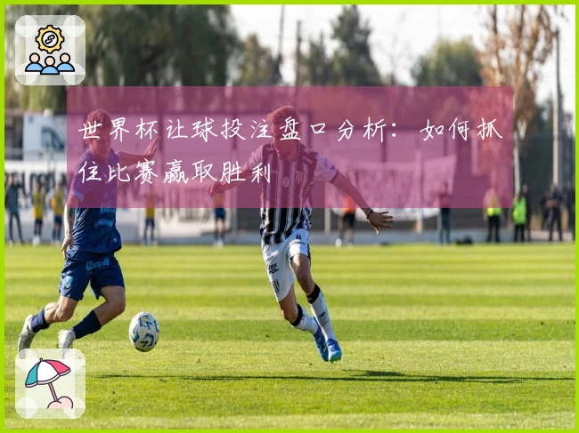 世界杯让球投注盘口分析：如何抓住比赛赢取胜利