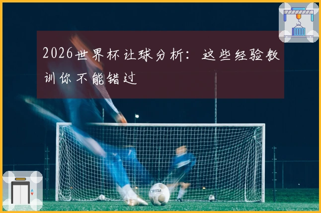 2026世界杯让球分析：这些经验教训你不能错过
