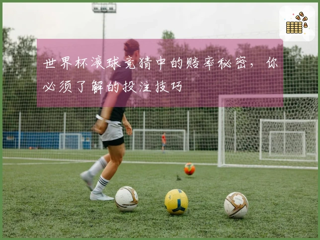 世界杯滚球竞猜中的赔率秘密，你必须了解的投注技巧