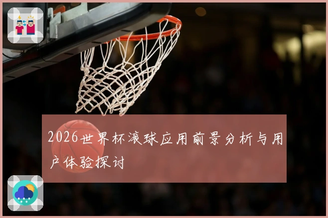 2026世界杯滚球应用前景分析与用户体验探讨