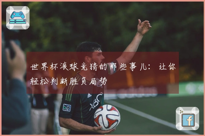 世界杯滚球竞猜的那些事儿:让你轻松判断胜负局势