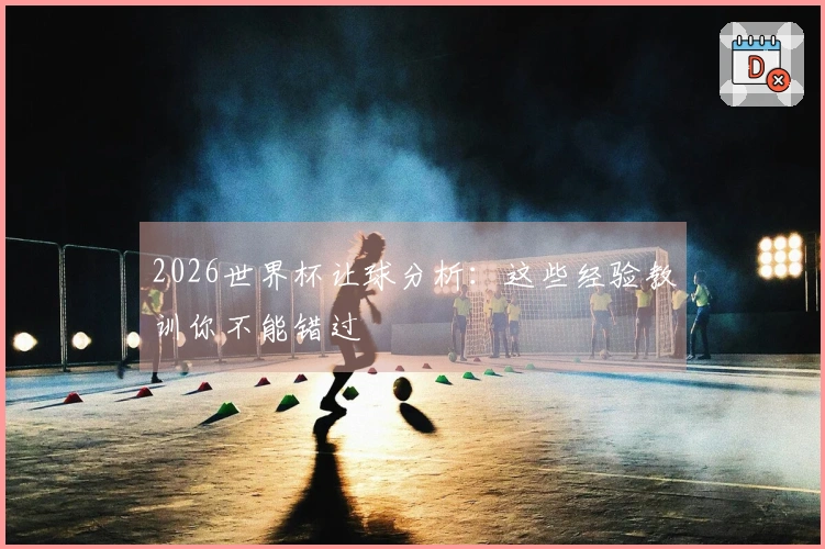 2026世界杯让球分析：这些经验教训你不能错过