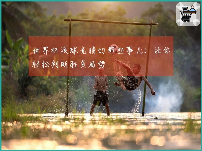 世界杯滚球竞猜的那些事儿：让你轻松判断胜负局势